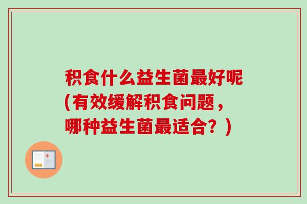 积食什么益生菌好呢(有效缓解积食问题，哪种益生菌适合？)