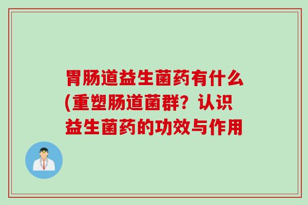 道益生菌药有什么(重塑肠道菌群？认识益生菌药的功效与作用