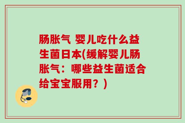肠 婴儿吃什么益生菌日本(缓解婴儿肠:哪些益生菌适合给宝宝服用?) 肠 婴儿吃什么益生菌日本(缓解婴儿肠:哪些益生菌适合给宝宝服用?)