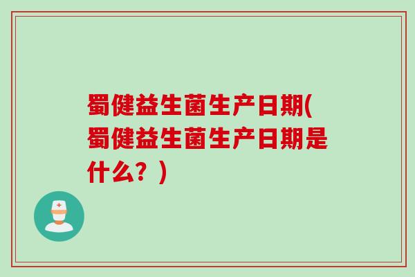 蜀健益生菌生产日期(蜀健益生菌生产日期是什么？)