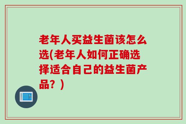 老年人买益生菌该怎么选(老年人如何正确选择适合自己的益生菌产品？)