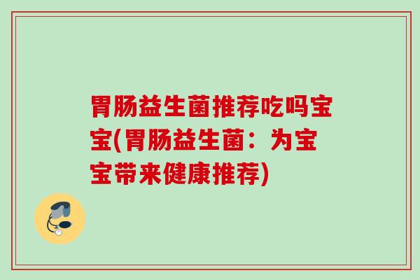 益生菌推荐吃吗宝宝(益生菌:为宝宝带来健康推荐) 益生菌推荐吃吗宝宝(益生菌:为宝宝带来健康推荐)