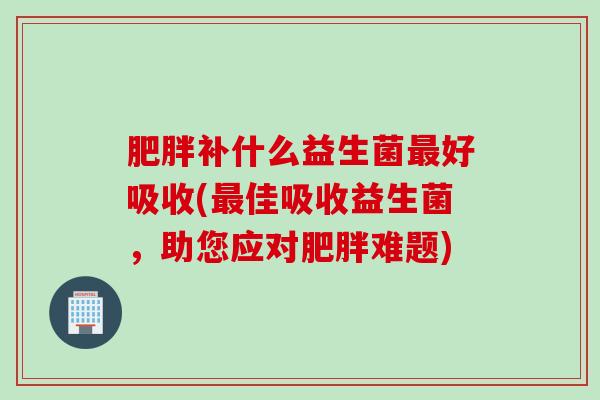 补什么益生菌好吸收(佳吸收益生菌，助您应对难题)