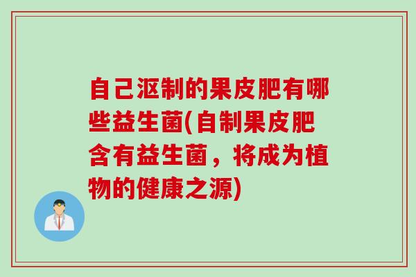 自己沤制的果皮肥有哪些益生菌(自制果皮肥含有益生菌,将成为植物的健康之源) 自己沤制的果皮肥有哪些益生菌(自制果皮肥含有益生菌,将成为植物的健康之源)