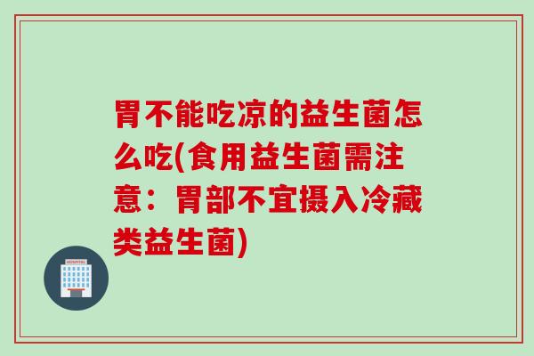 胃不能吃凉的益生菌怎么吃(食用益生菌需注意：胃部不宜摄入冷藏类益生菌)