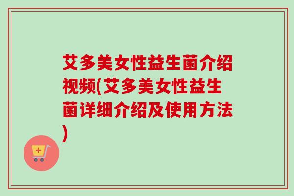 艾多美女性益生菌介绍视频(艾多美女性益生菌详细介绍及使用方法) 艾多美女性益生菌介绍视频(艾多美女性益生菌详细介绍及使用方法)