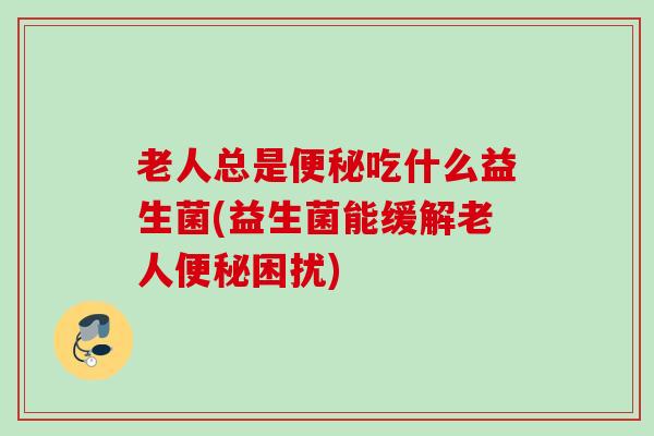 老人总是便秘吃什么益生菌(益生菌能缓解老人便秘困扰)