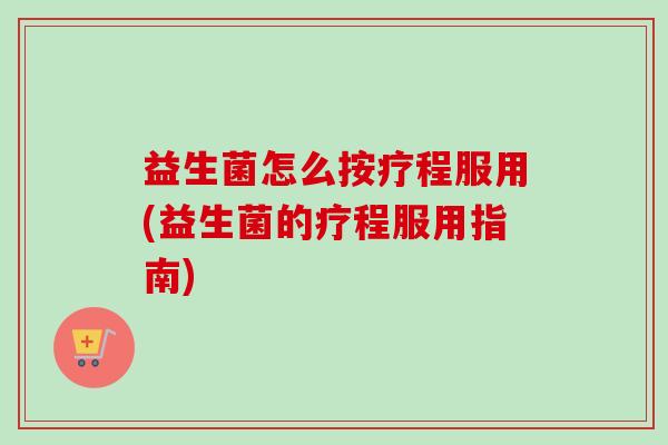 益生菌怎么按疗程服用(益生菌的疗程服用指南) 益生菌怎么按疗程服用(益生菌的疗程服用指南)