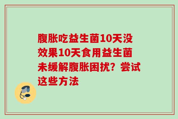 吃益生菌10天没效果10天食用益生菌未缓解困扰?尝试这些方法 吃益生菌10天没效果10天食用益生菌未缓解困扰?尝试这些方法