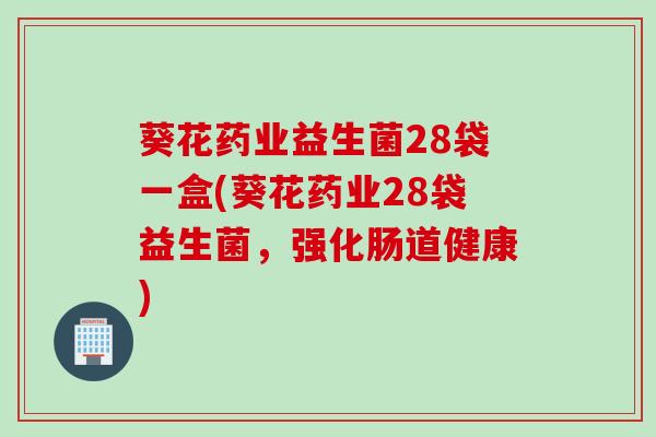 葵花药业益生菌28袋一盒(葵花药业28袋益生菌，强化肠道健康)