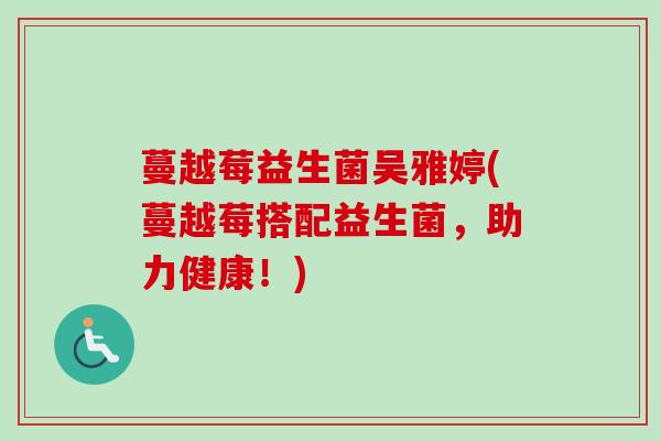 蔓越莓益生菌吴雅婷(蔓越莓搭配益生菌,助力健康!) 蔓越莓益生菌吴雅婷(蔓越莓搭配益生菌,助力健康!)