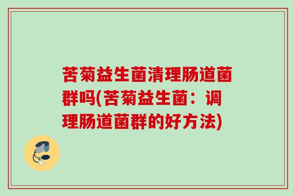 苦菊益生菌清理肠道菌群吗(苦菊益生菌：调理肠道菌群的好方法)