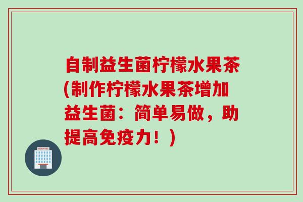 自制益生菌柠檬水果茶(制作柠檬水果茶增加益生菌：简单易做，助提高力！)