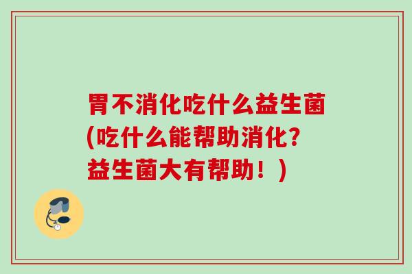 胃不消化吃什么益生菌(吃什么能帮助消化？益生菌大有帮助！)
