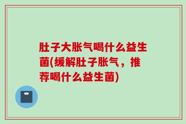 肚子大喝什么益生菌(缓解肚子，推荐喝什么益生菌)