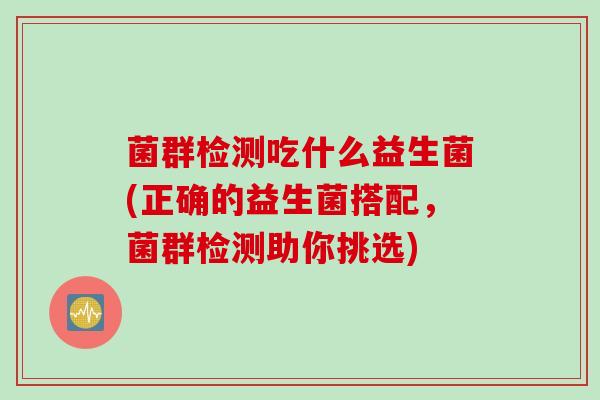 菌群检测吃什么益生菌(正确的益生菌搭配，菌群检测助你挑选)
