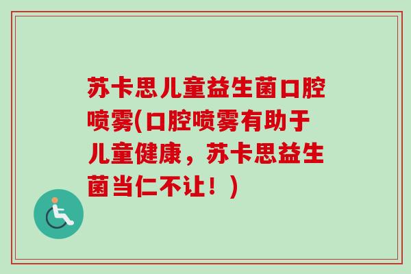 苏卡思儿童益生菌口腔喷雾(口腔喷雾有助于儿童健康，苏卡思益生菌当仁不让！)