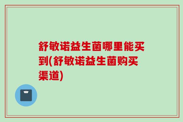 舒敏诺益生菌哪里能买到(舒敏诺益生菌购买渠道)