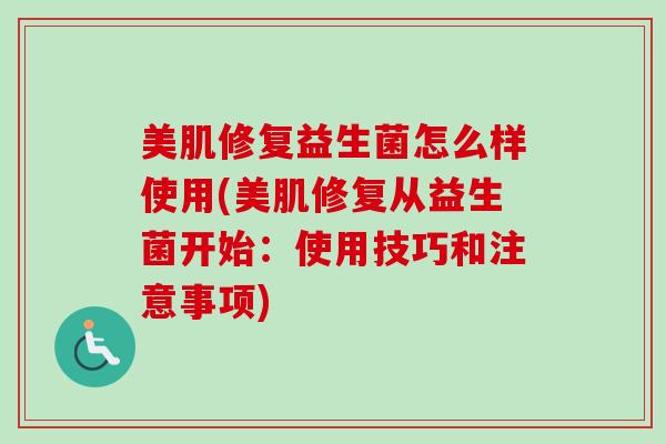美肌修复益生菌怎么样使用(美肌修复从益生菌开始：使用技巧和注意事项)