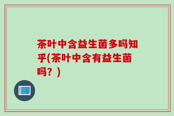 茶叶中含益生菌多吗知乎(茶叶中含有益生菌吗?) 茶叶中含益生菌多吗知乎(茶叶中含有益生菌吗?)