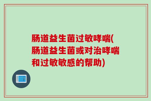 肠道益生菌(肠道益生菌或对和敏感的帮助)