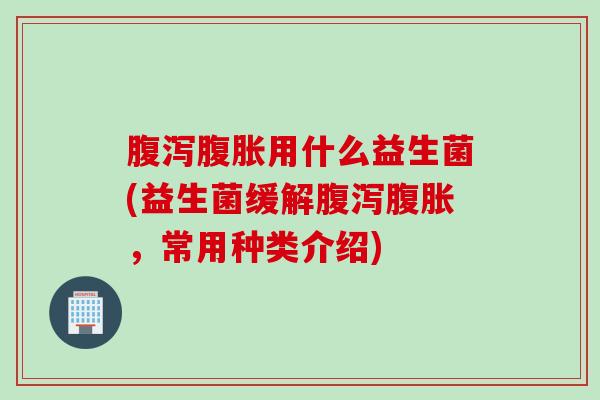用什么益生菌(益生菌缓解,常用种类介绍) 用什么益生菌(益生菌缓解,常用种类介绍)