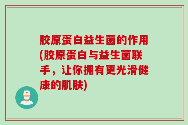 胶原蛋白益生菌的作用(胶原蛋白与益生菌联手，让你拥有更光滑健康的)
