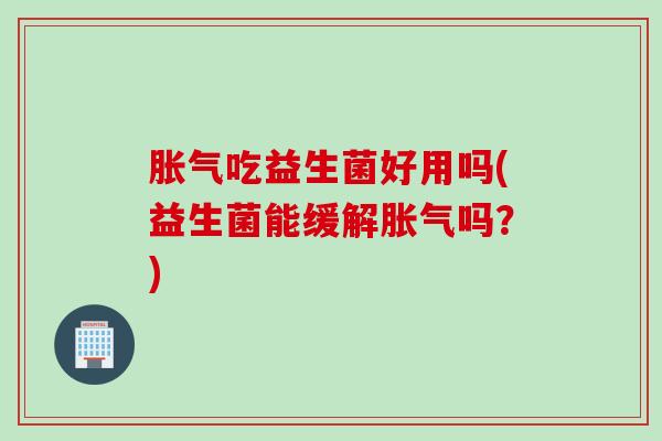 吃益生菌好用吗(益生菌能缓解吗?) 吃益生菌好用吗(益生菌能缓解吗?)