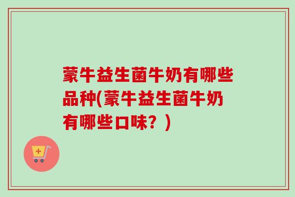 蒙牛益生菌牛奶有哪些品种(蒙牛益生菌牛奶有哪些口味?) 蒙牛益生菌牛奶有哪些品种(蒙牛益生菌牛奶有哪些口味?)