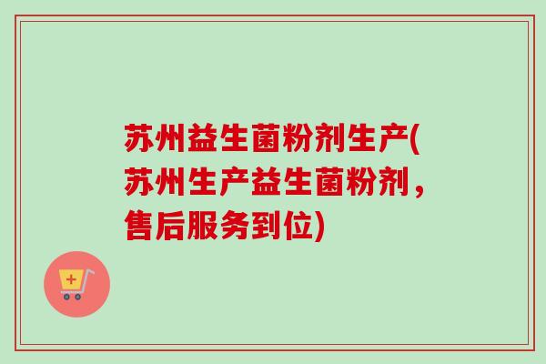 苏州益生菌粉剂生产(苏州生产益生菌粉剂,售后服务到位) 苏州益生菌粉剂生产(苏州生产益生菌粉剂,售后服务到位)