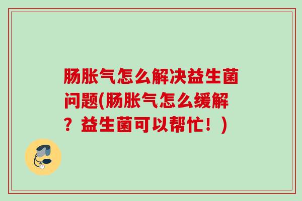 肠怎么解决益生菌问题(肠怎么缓解？益生菌可以帮忙！)