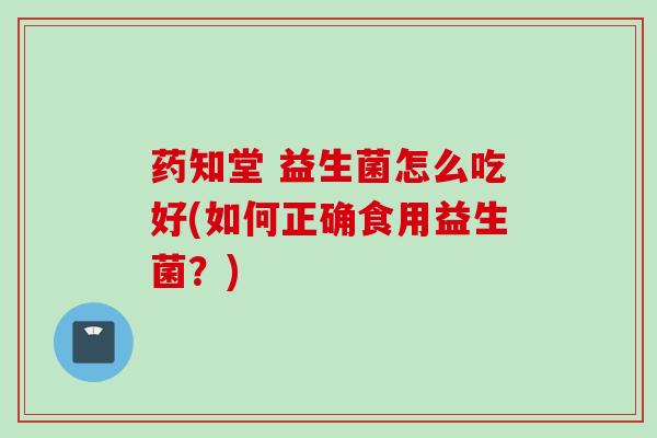 药知堂 益生菌怎么吃好(如何正确食用益生菌？)