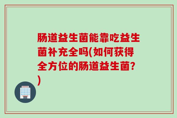 肠道益生菌能靠吃益生菌补充全吗(如何获得全方位的肠道益生菌?) 肠道益生菌能靠吃益生菌补充全吗(如何获得全方位的肠道益生菌?)