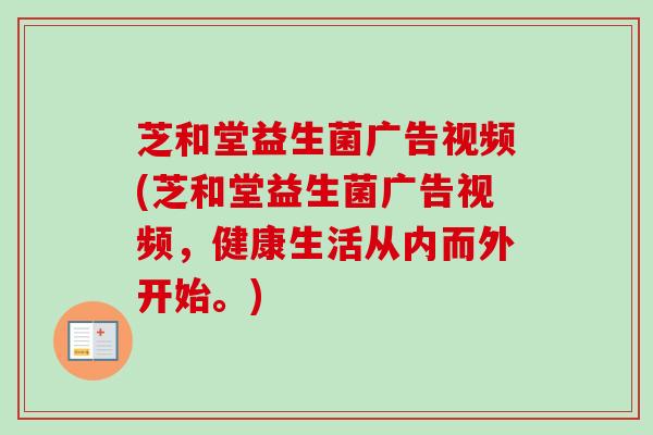 芝和堂益生菌广告视频(芝和堂益生菌广告视频，健康生活从内而外开始。)