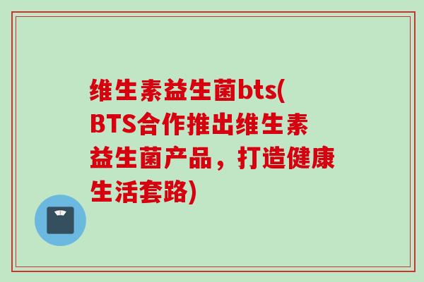 维生素益生菌bts(BTS合作推出维生素益生菌产品，打造健康生活套路)