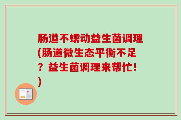 肠道不蠕动益生菌调理(肠道微生态平衡不足？益生菌调理来帮忙！)