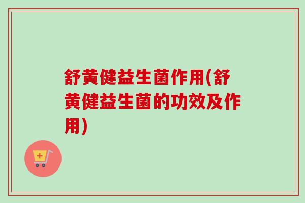 舒黄健益生菌作用(舒黄健益生菌的功效及作用)