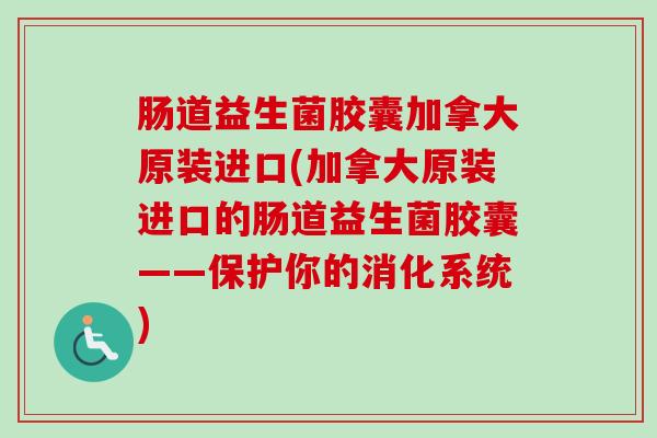 肠道益生菌胶囊加拿大原装进口(加拿大原装进口的肠道益生菌胶囊——保护你的消化系统) 肠道益生菌胶囊加拿大原装进口(加拿大原装进口的肠道益生菌胶囊——保护你的消化系统)