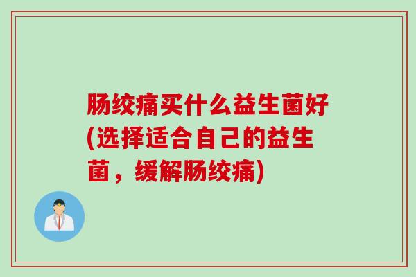 肠绞痛买什么益生菌好(选择适合自己的益生菌,缓解肠绞痛) 肠绞痛买什么益生菌好(选择适合自己的益生菌,缓解肠绞痛)