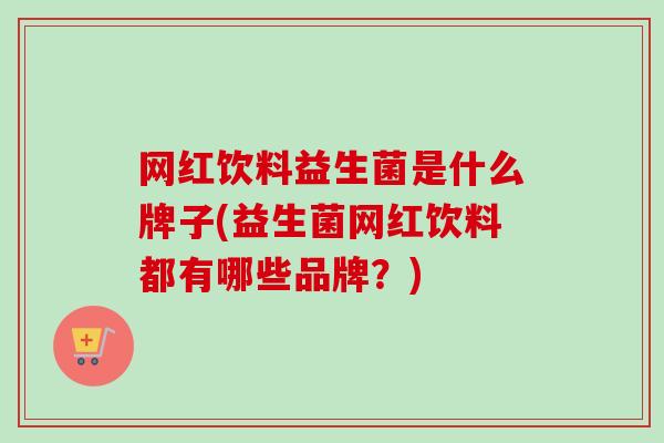 网红饮料益生菌是什么牌子(益生菌网红饮料都有哪些品牌?) 网红饮料益生菌是什么牌子(益生菌网红饮料都有哪些品牌?)