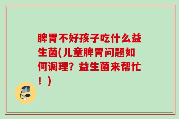 脾胃不好孩子吃什么益生菌(儿童脾胃问题如何调理?益生菌来帮忙!) 脾胃不好孩子吃什么益生菌(儿童脾胃问题如何调理?益生菌来帮忙!)