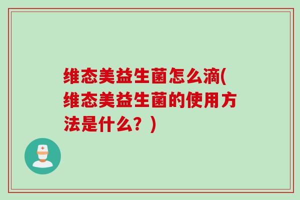 维态美益生菌怎么滴(维态美益生菌的使用方法是什么?) 维态美益生菌怎么滴(维态美益生菌的使用方法是什么?)