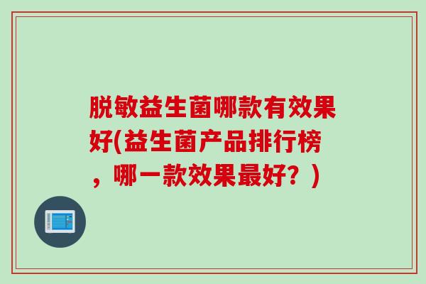 脱敏益生菌哪款有效果好(益生菌产品排行榜,哪一款效果好?) 脱敏益生菌哪款有效果好(益生菌产品排行榜,哪一款效果好?)