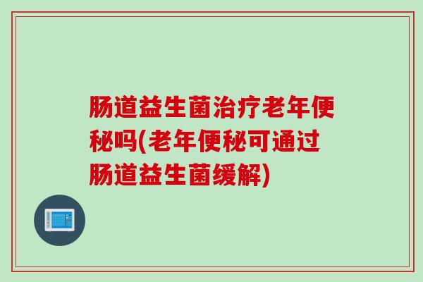 肠道益生菌老年吗(老年可通过肠道益生菌缓解) 肠道益生菌老年吗(老年可通过肠道益生菌缓解)