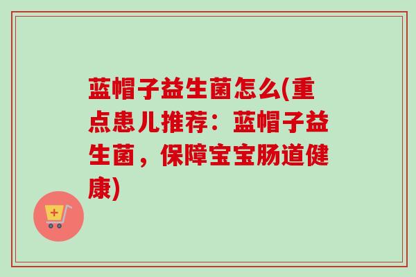 蓝帽子益生菌怎么(重点患儿推荐：蓝帽子益生菌，保障宝宝肠道健康)