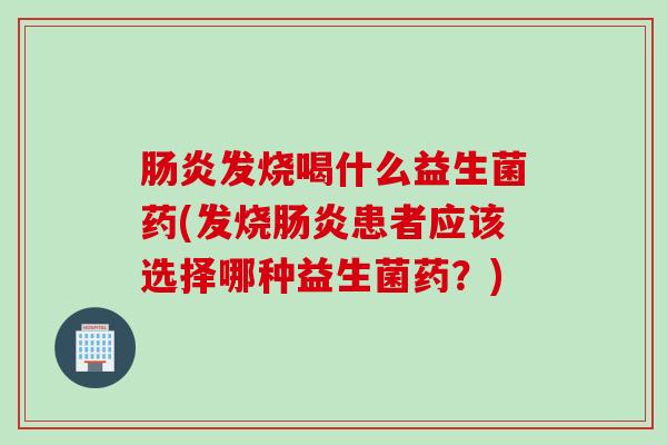 发烧喝什么益生菌药(发烧患者应该选择哪种益生菌药?) 发烧喝什么益生菌药(发烧患者应该选择哪种益生菌药?)