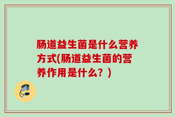 肠道益生菌是什么营养方式(肠道益生菌的营养作用是什么？)
