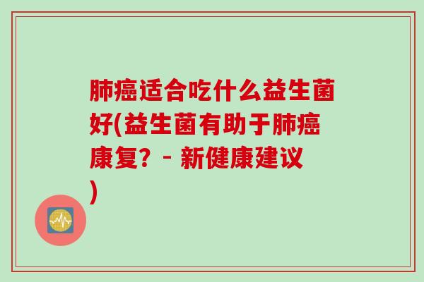 适合吃什么益生菌好(益生菌有助于康复？- 新健康建议)