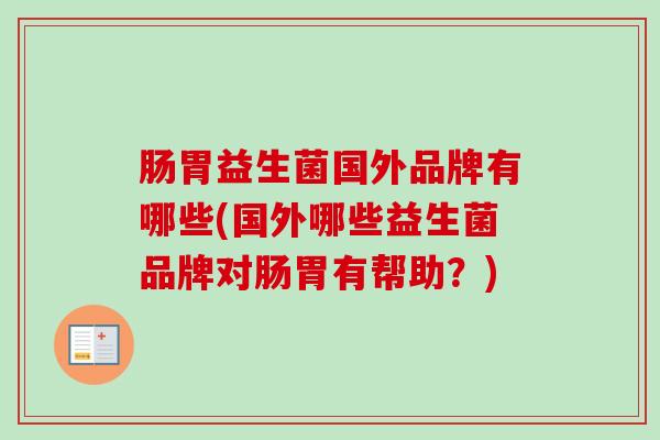 肠胃益生菌国外品牌有哪些(国外哪些益生菌品牌对肠胃有帮助?) 肠胃益生菌国外品牌有哪些(国外哪些益生菌品牌对肠胃有帮助?)