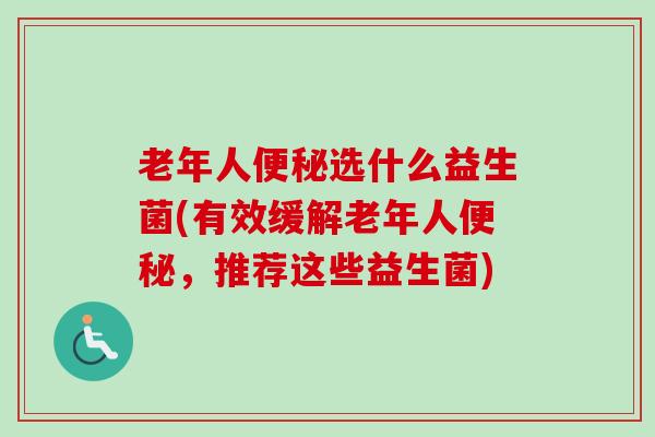 老年人选什么益生菌(有效缓解老年人，推荐这些益生菌)